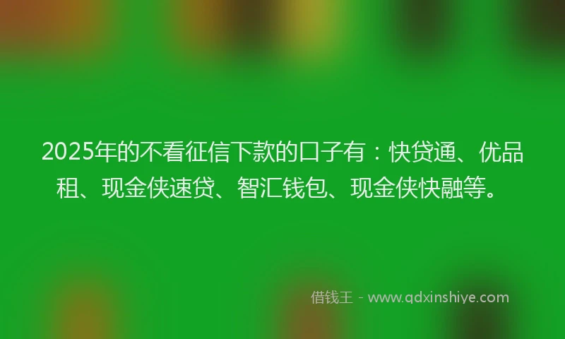 2025年的不看征信下款的口子有：快贷通、优品租、现金侠速贷、智汇钱包、现金侠快融等。