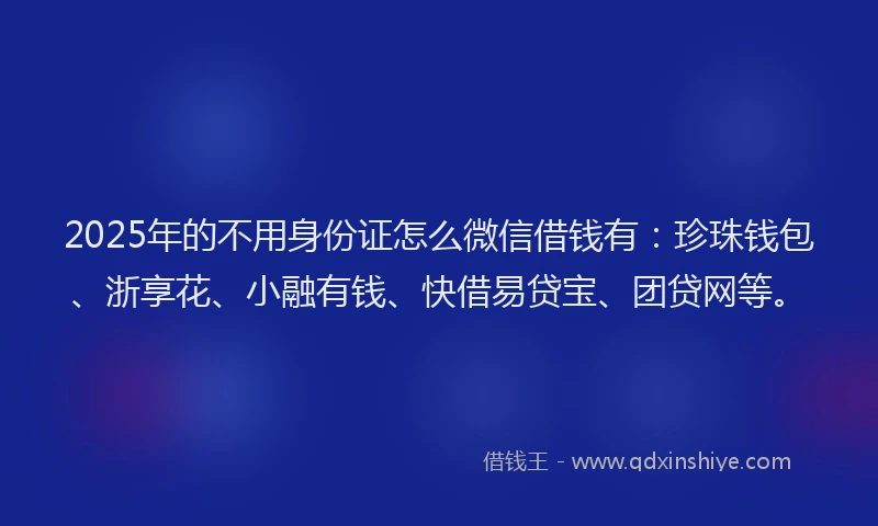 2025年的不用身份证怎么微信借钱有：珍珠钱包、浙享花、小融有钱、快借易贷宝、团贷网等。