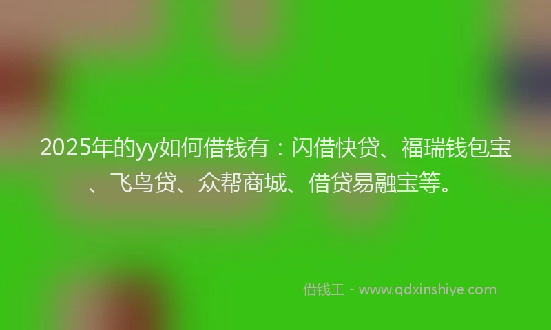 2025年的yy如何借钱有：闪借快贷、福瑞钱包宝、飞鸟贷、众帮商城、借贷易融宝等。