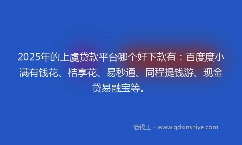 2025年的上虞贷款平台哪个好下款有：百度度小满有钱花、桔享花、易秒通、同程提钱游、现金贷易融宝等。
