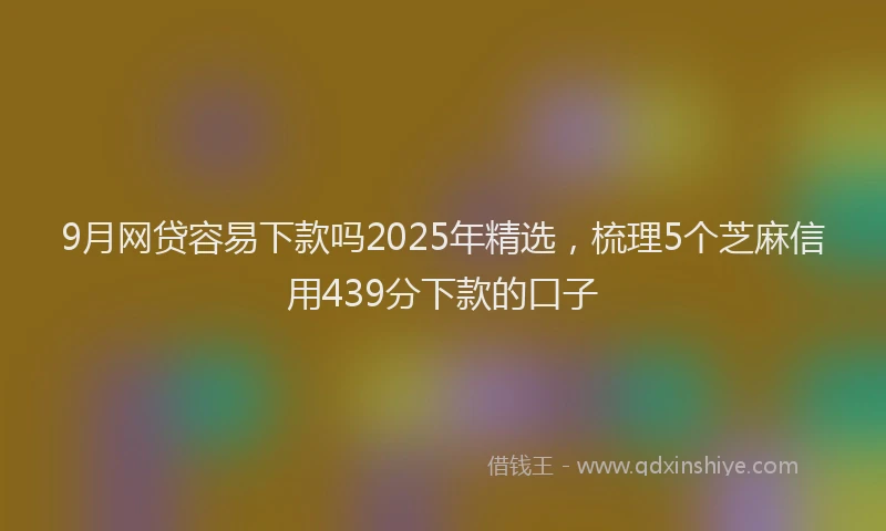 9月网贷容易下款吗2025年精选，梳理5个芝麻信用439分下款的口子