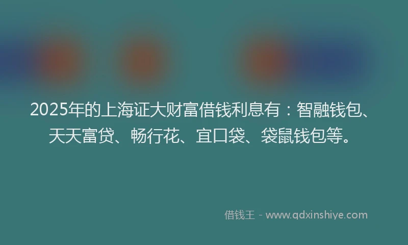 2025年的上海证大财富借钱利息有：智融钱包、天天富贷、畅行花、宜口袋、袋鼠钱包等。