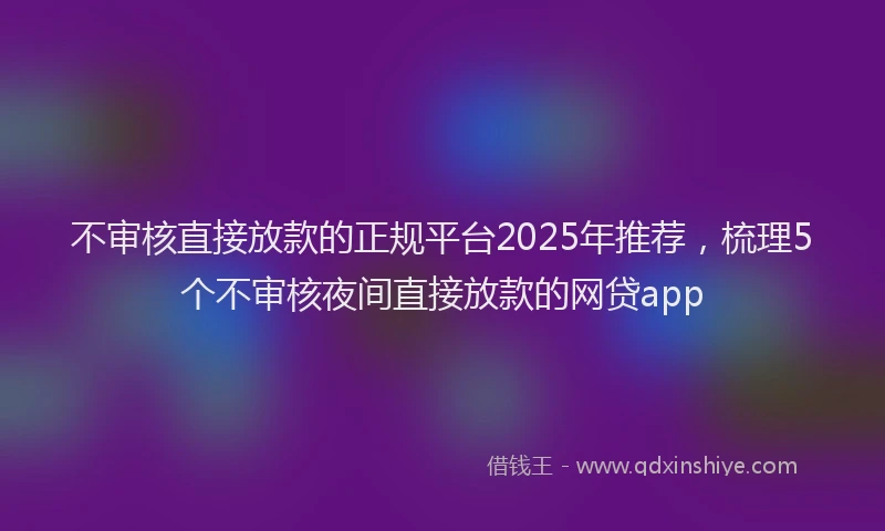 不审核直接放款的正规平台2025年推荐，梳理5个不审核夜间直接放款的网贷app
