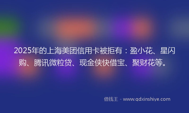 2025年的上海美团信用卡被拒有：盈小花、星闪购、腾讯微粒贷、现金侠快借宝、聚财花等。