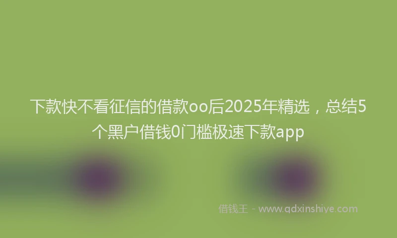 下款快不看征信的借款oo后2025年精选，总结5个黑户借钱0门槛极速下款app