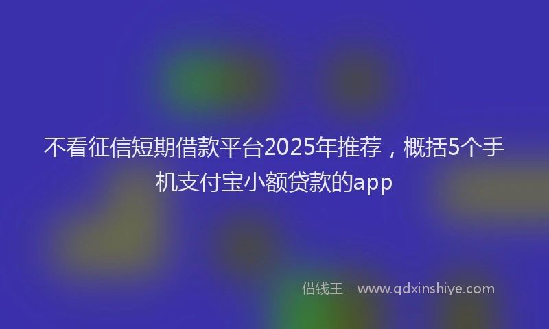 不看征信短期借款平台2025年推荐，概括5个手机支付宝小额贷款的app