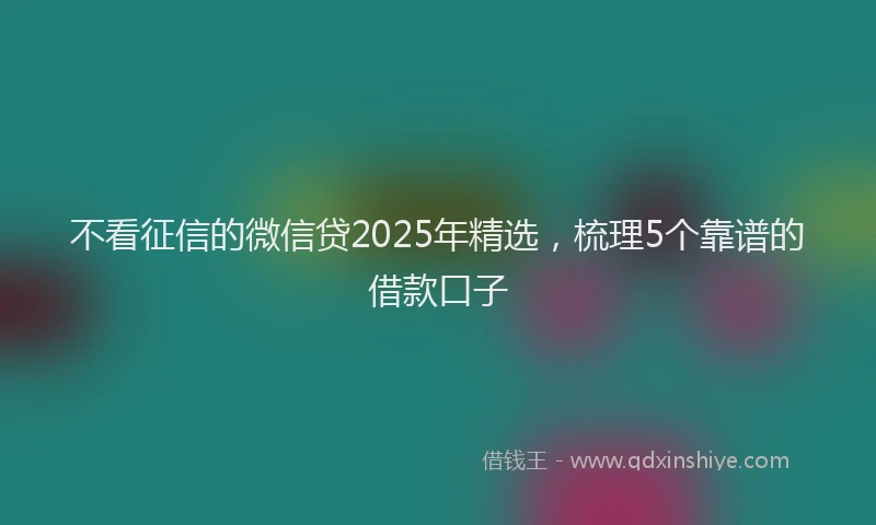 不看征信的微信贷2025年精选，梳理5个靠谱的借款口子