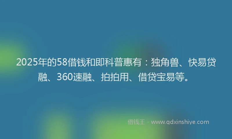 2025年的58借钱和即科普惠有：独角兽、快易贷融、360速融、拍拍用、借贷宝易等。