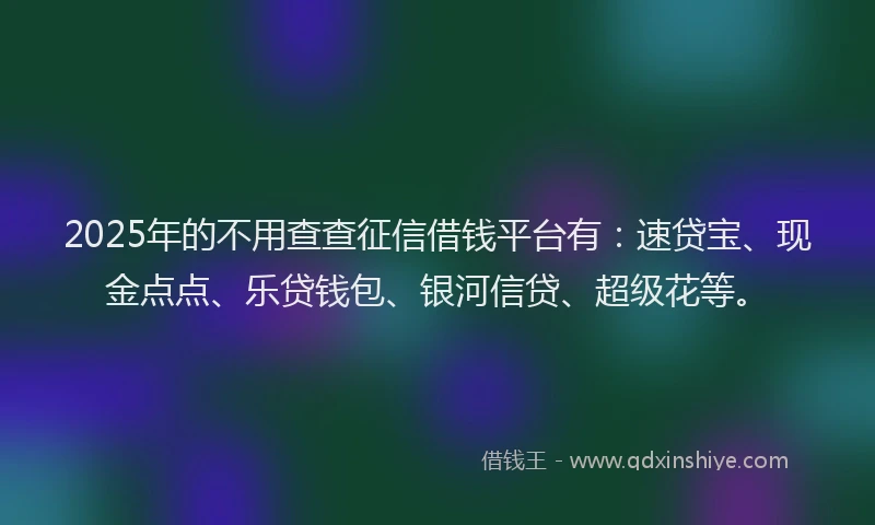 2025年的不用查查征信借钱平台有：速贷宝、现金点点、乐贷钱包、银河信贷、超级花等。