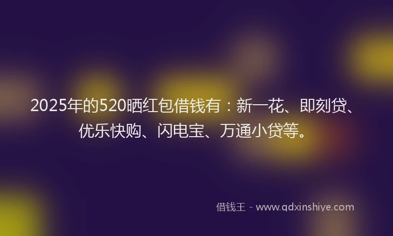 2025年的520晒红包借钱有：新一花、即刻贷、优乐快购、闪电宝、万通小贷等。
