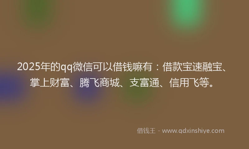 2025年的qq微信可以借钱嘛有：借款宝速融宝、掌上财富、腾飞商城、支富通、信用飞等。