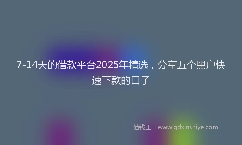 7-14天的借款平台2025年精选，分享五个黑户快速下款的口子