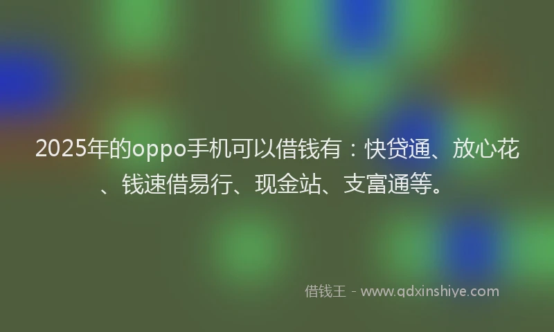 2025年的oppo手机可以借钱有：快贷通、放心花、钱速借易行、现金站、支富通等。