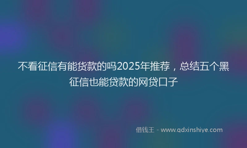 不看征信有能货款的吗2025年推荐，总结五个黑征信也能贷款的网贷口子