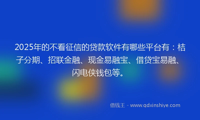 2025年的不看征信的贷款软件有哪些平台有：桔子分期、招联金融、现金易融宝、借贷宝易融、闪电侠钱包等。
