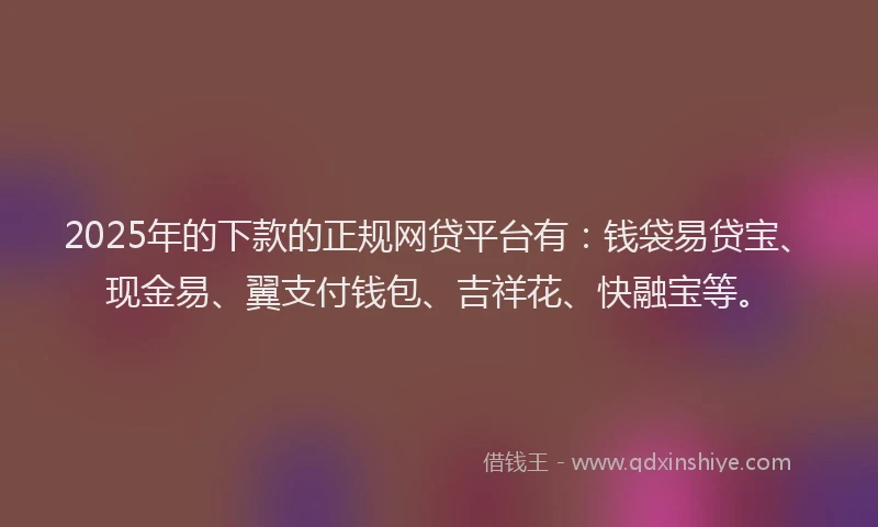 2025年的下款的正规网贷平台有：钱袋易贷宝、现金易、翼支付钱包、吉祥花、快融宝等。
