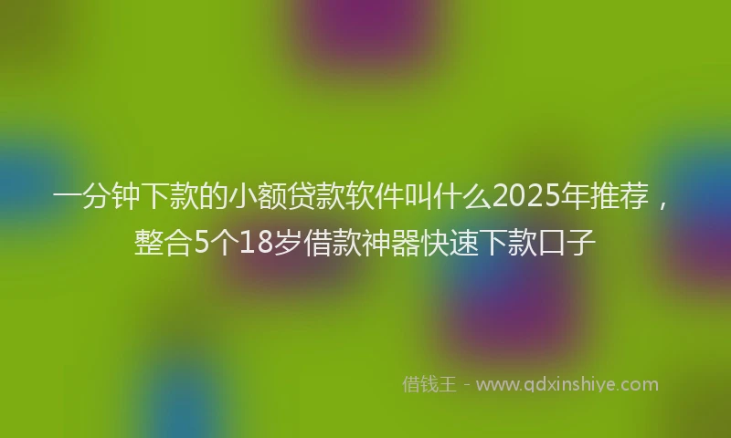 一分钟下款的小额贷款软件叫什么2025年推荐，整合5个18岁借款神器快速下款口子