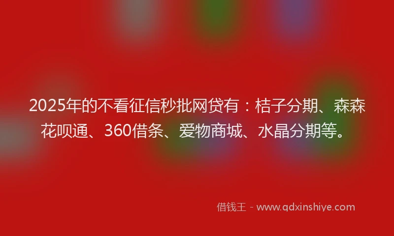 2025年的不看征信秒批网贷有：桔子分期、森森花呗通、360借条、爱物商城、水晶分期等。