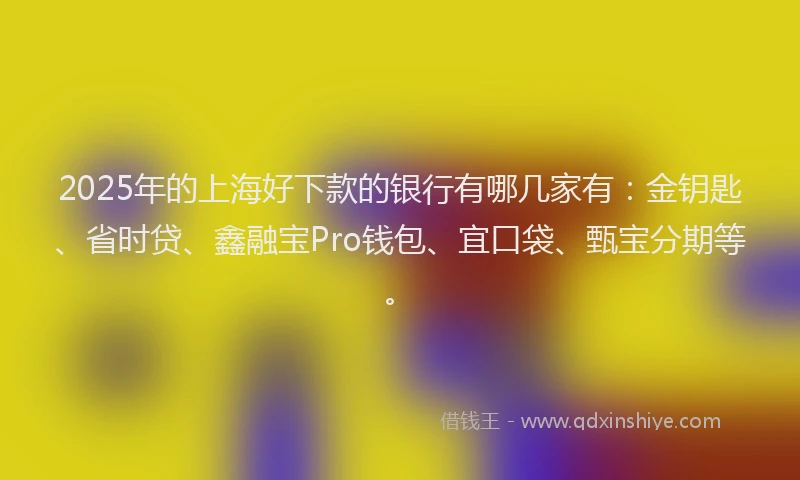 2025年的上海好下款的银行有哪几家有：金钥匙、省时贷、鑫融宝Pro钱包、宜口袋、甄宝分期等。