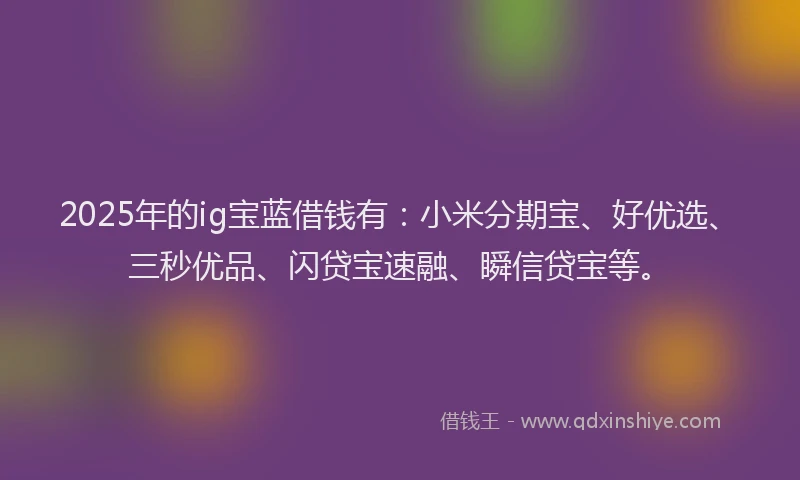 2025年的ig宝蓝借钱有：小米分期宝、好优选、三秒优品、闪贷宝速融、瞬信贷宝等。