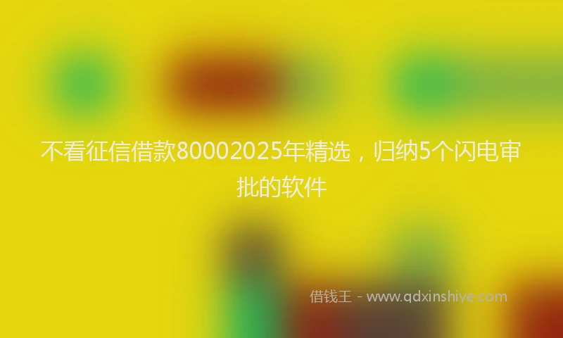 不看征信借款80002025年精选，归纳5个闪电审批的软件