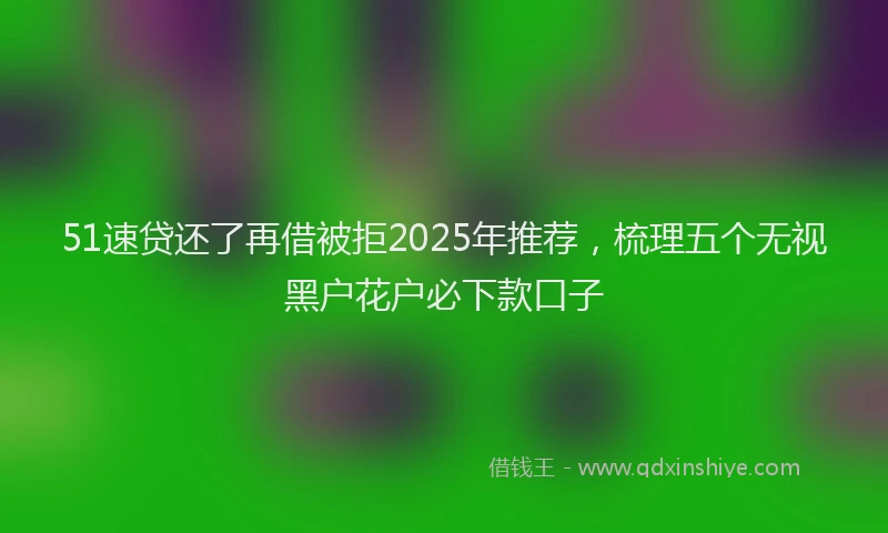 51速贷还了再借被拒2025年推荐，梳理五个无视黑户花户必下款口子