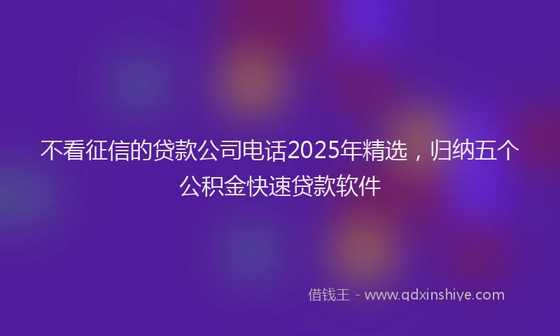 不看征信的贷款公司电话2025年精选，归纳五个公积金快速贷款软件