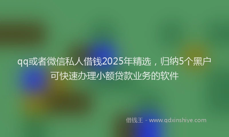 qq或者微信私人借钱2025年精选，归纳5个黑户可快速办理小额贷款业务的软件