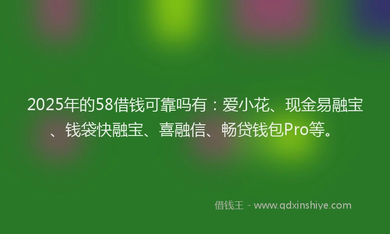 2025年的58借钱可靠吗有：爱小花、现金易融宝、钱袋快融宝、喜融信、畅贷钱包Pro等。