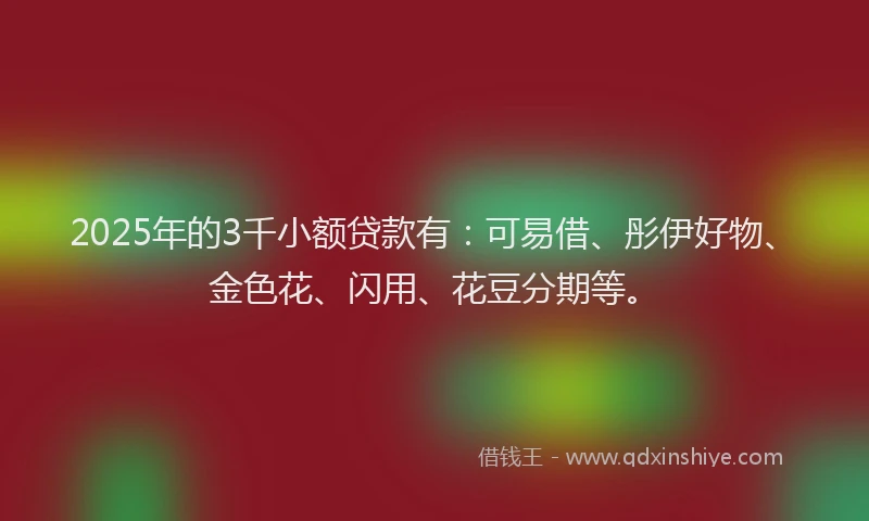 2025年的3千小额贷款有：可易借、彤伊好物、金色花、闪用、花豆分期等。