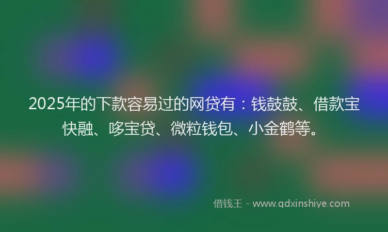 2025年的下款容易过的网贷有：钱鼓鼓、借款宝快融、哆宝贷、微粒钱包、小金鹤等。