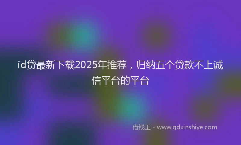id贷最新下载2025年推荐，归纳五个贷款不上诚信平台的平台