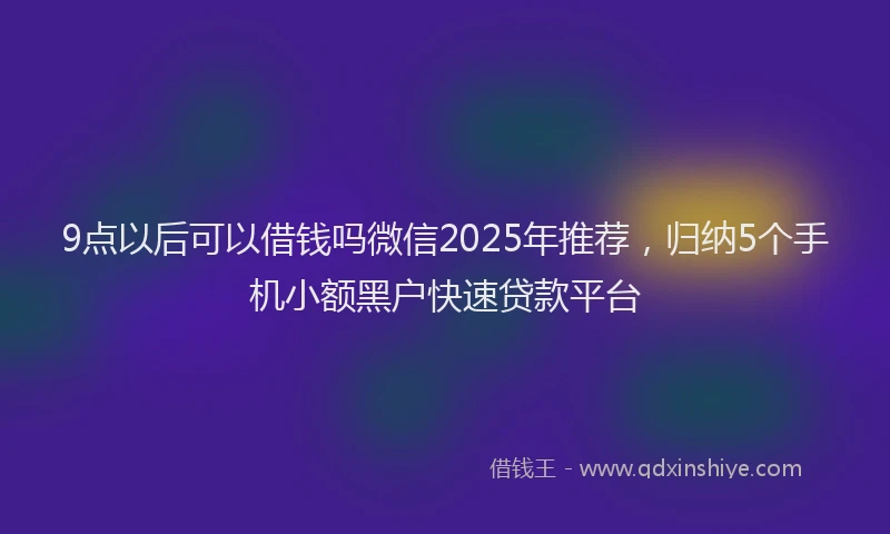 9点以后可以借钱吗微信2025年推荐，归纳5个手机小额黑户快速贷款平台
