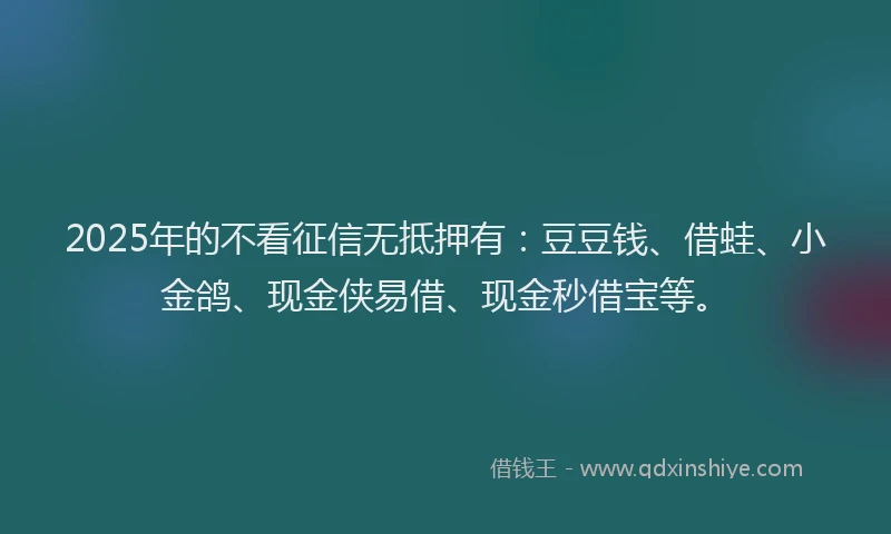 2025年的不看征信无抵押有：豆豆钱、借蛙、小金鸽、现金侠易借、现金秒借宝等。