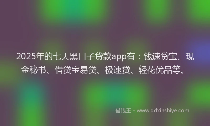 2025年的七天黑口子贷款app有：钱速贷宝、现金秘书、借贷宝易贷、极速贷、轻花优品等。