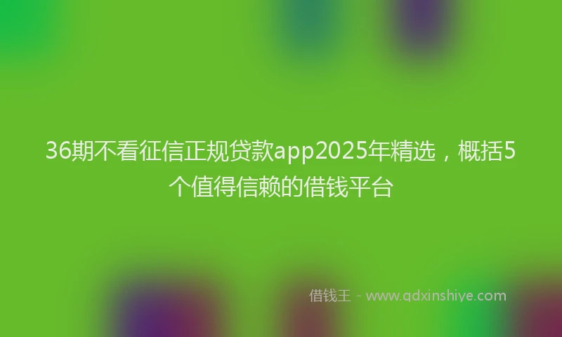 36期不看征信正规贷款app2025年精选，概括5个值得信赖的借钱平台