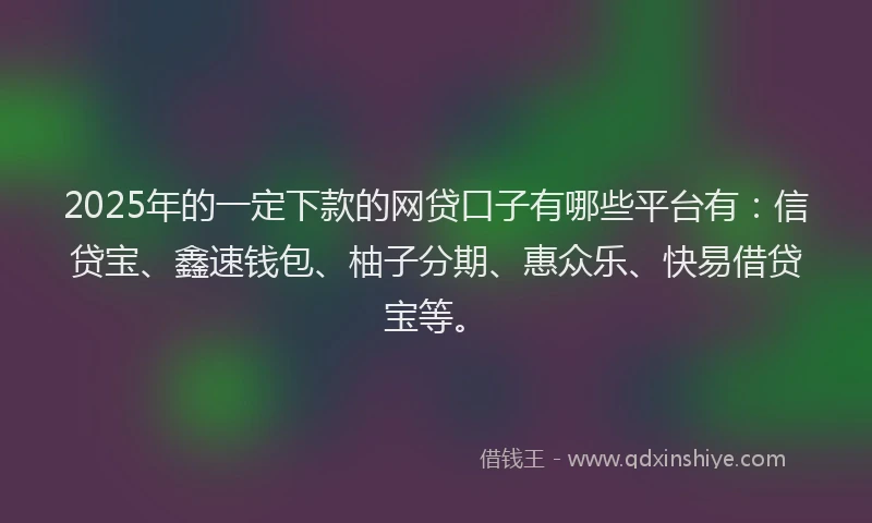 2025年的一定下款的网贷口子有哪些平台有：信贷宝、鑫速钱包、柚子分期、惠众乐、快易借贷宝等。