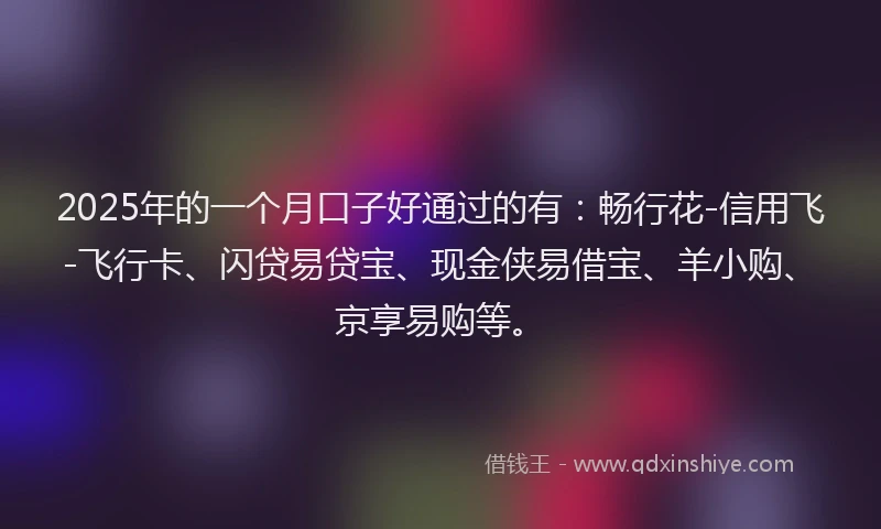 2025年的一个月口子好通过的有：畅行花-信用飞-飞行卡、闪贷易贷宝、现金侠易借宝、羊小购、京享易购等。