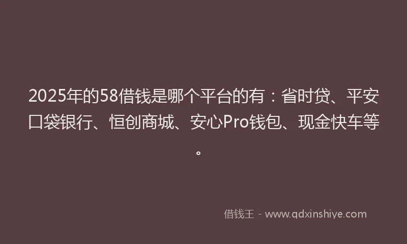 2025年的58借钱是哪个平台的有：省时贷、平安口袋银行、恒创商城、安心Pro钱包、现金快车等。
