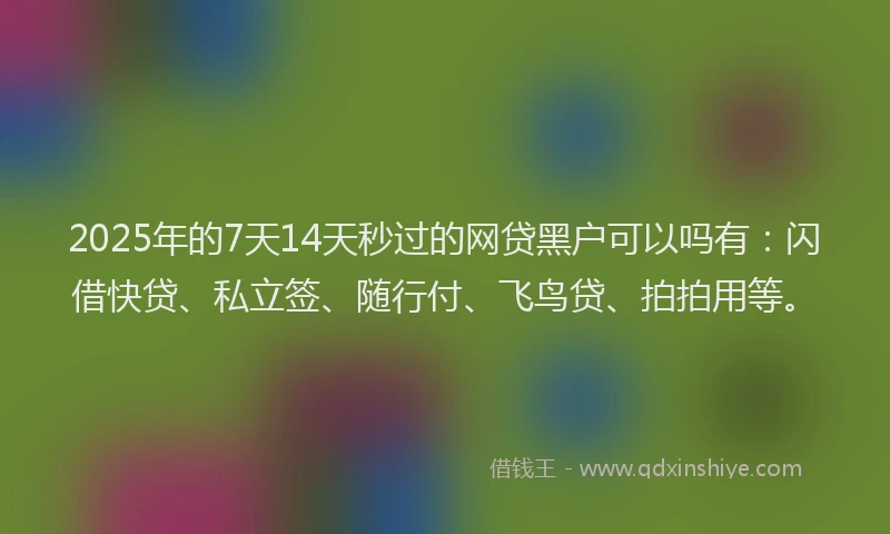 2025年的7天14天秒过的网贷黑户可以吗有：闪借快贷、私立签、随行付、飞鸟贷、拍拍用等。