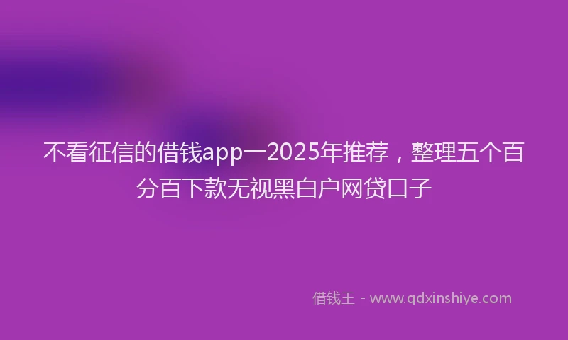 不看征信的借钱app一2025年推荐，整理五个百分百下款无视黑白户网贷口子