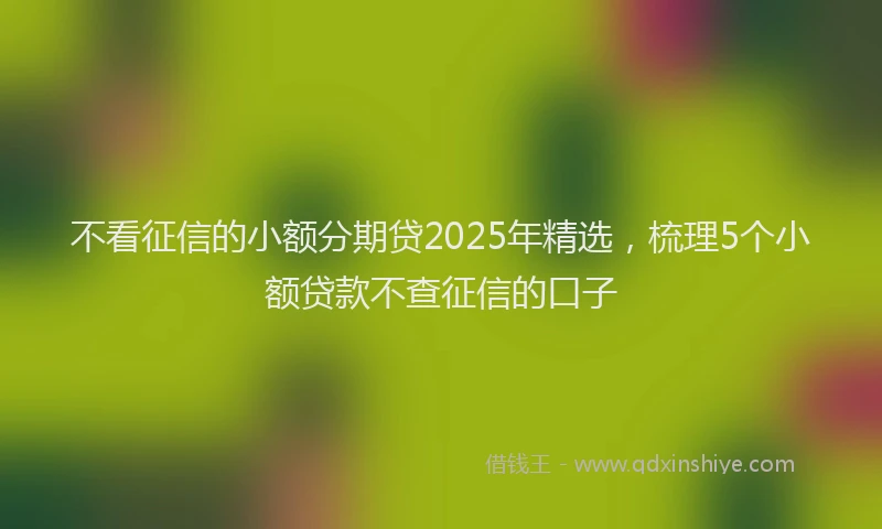 不看征信的小额分期贷2025年精选，梳理5个小额贷款不查征信的口子
