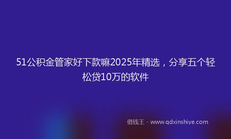 51公积金管家好下款嘛2025年精选，分享五个轻松贷10万的软件