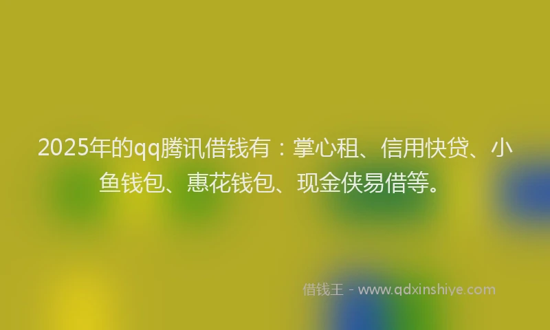 2025年的qq腾讯借钱有：掌心租、信用快贷、小鱼钱包、惠花钱包、现金侠易借等。