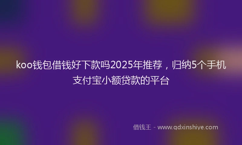 koo钱包借钱好下款吗2025年推荐，归纳5个手机支付宝小额贷款的平台