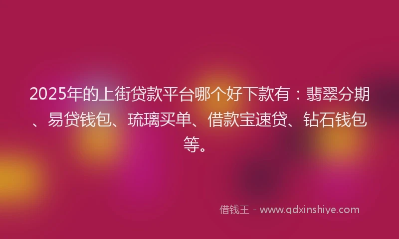 2025年的上街贷款平台哪个好下款有：翡翠分期、易贷钱包、琉璃买单、借款宝速贷、钻石钱包等。