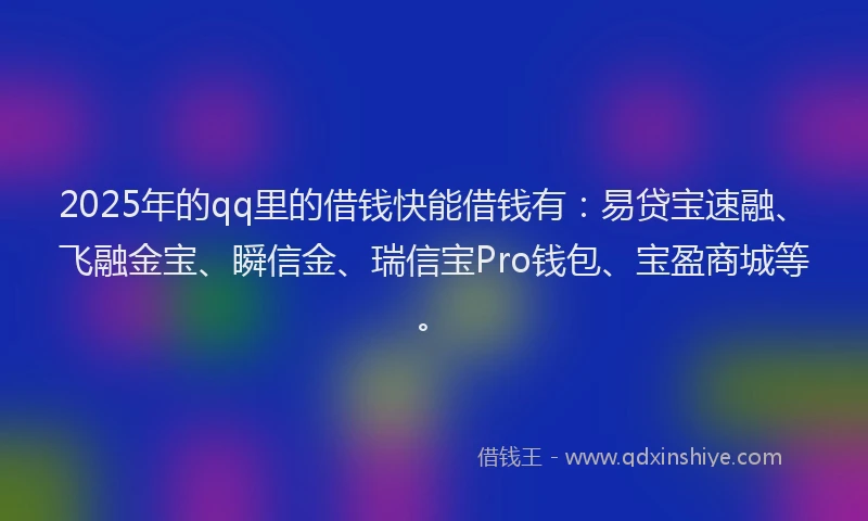 2025年的qq里的借钱快能借钱有：易贷宝速融、飞融金宝、瞬信金、瑞信宝Pro钱包、宝盈商城等。