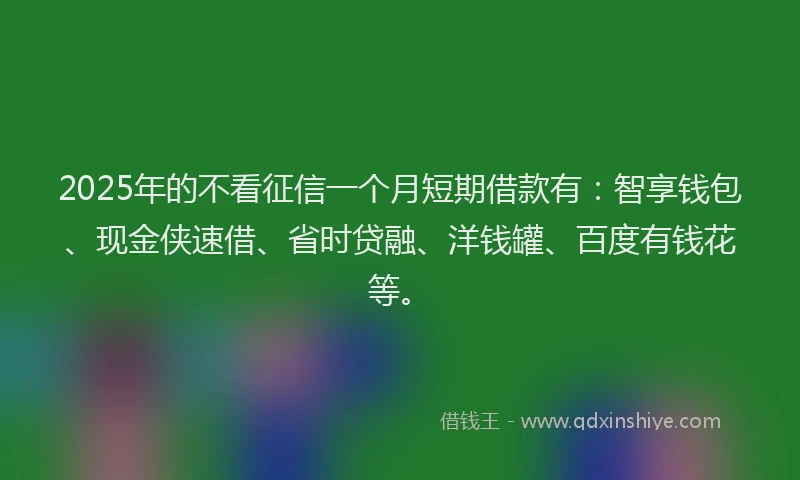 2025年的不看征信一个月短期借款有：智享钱包、现金侠速借、省时贷融、洋钱罐、百度有钱花等。