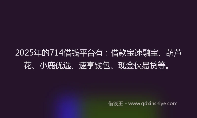 2025年的714借钱平台有：借款宝速融宝、葫芦花、小鹿优选、速享钱包、现金侠易贷等。