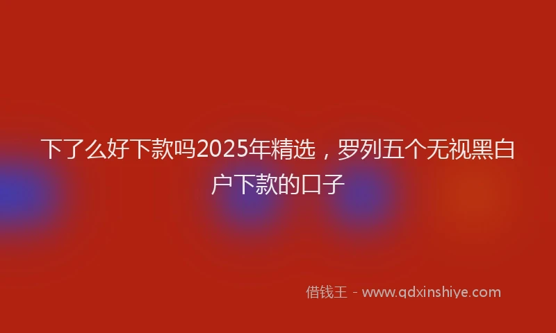 下了么好下款吗2025年精选，罗列五个无视黑白户下款的口子